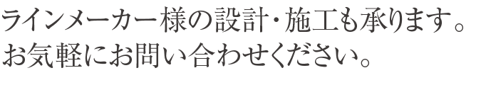 ラインメーカー様の設計・施工も承ります。お気軽にお問い合わせください。