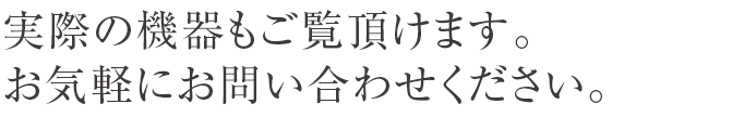 実際の機器もご覧頂けます。お気軽にお問い合わせください。