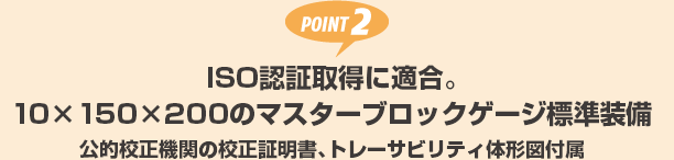 POINT2 ISO認証取得に適合。10×150×200のマスターブロックゲージ標準装備