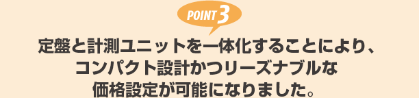 POINT3 定盤と計測ユニットを一体化することにより、コンパクト設計かつリーズナブルな価格設定が可能になりました。