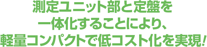 測定ユニット部と定盤を一体化することにより、軽量コンパクトで低コスト化を実現