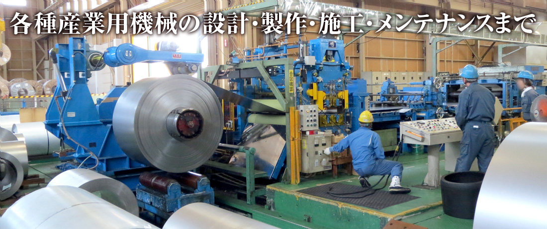 各種産業用機械の設計・製作・施工・メンテナンスまで、「創造力」「技術力」「機動力」で対応致します。
